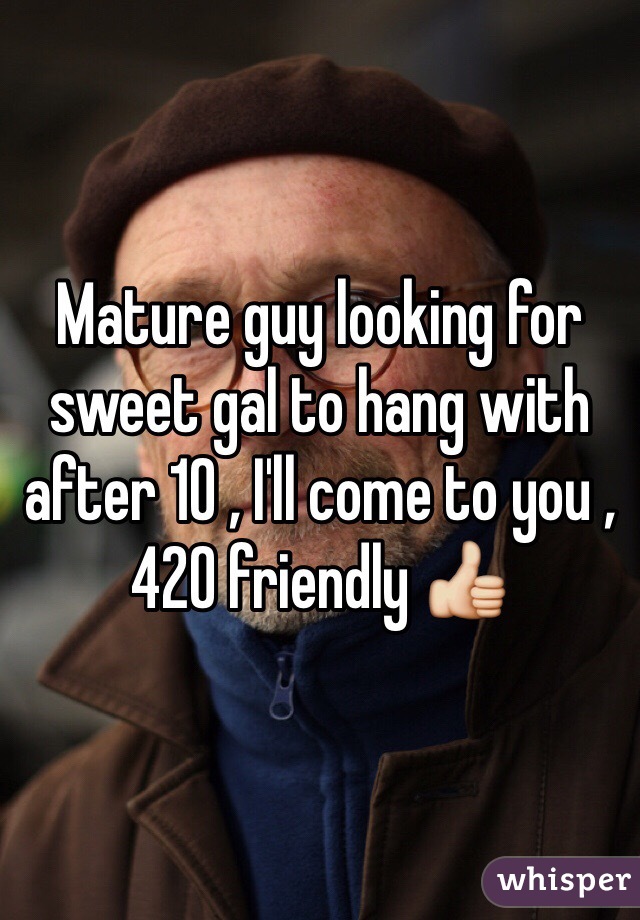 Mature guy looking for sweet gal to hang with after 10 , I'll come to you , 420 friendly 👍