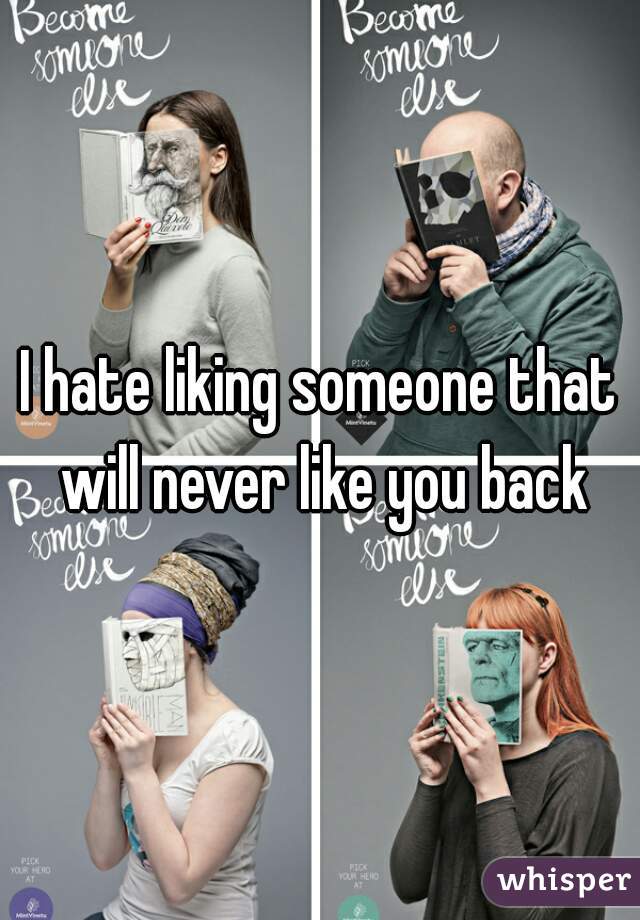 I hate liking someone that will never like you back