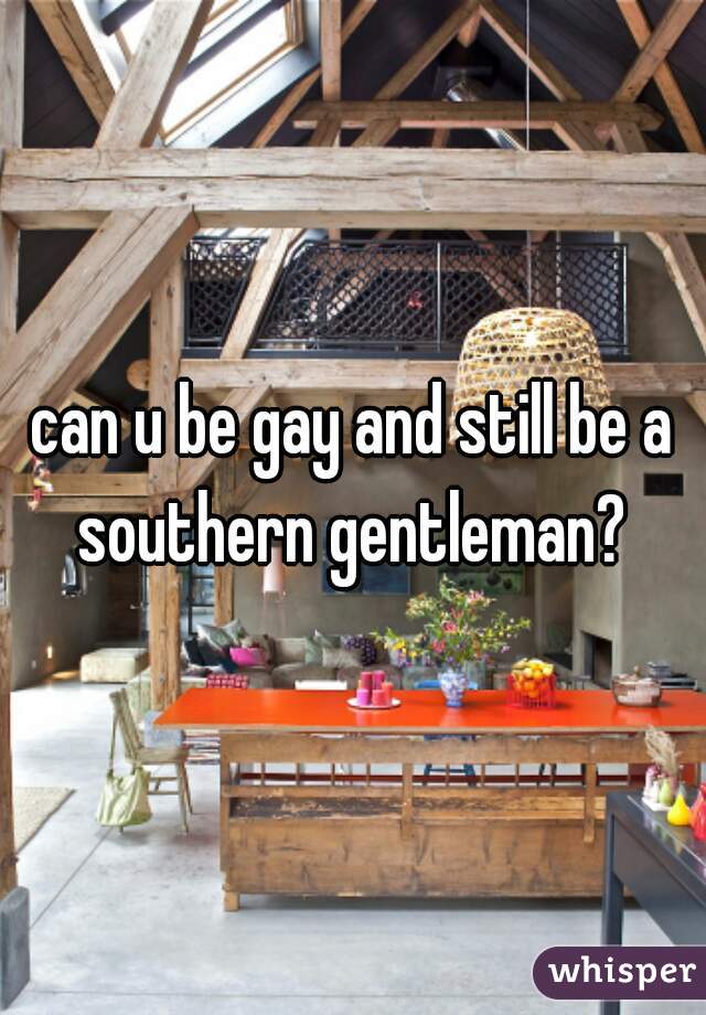 can u be gay and still be a southern gentleman? 

