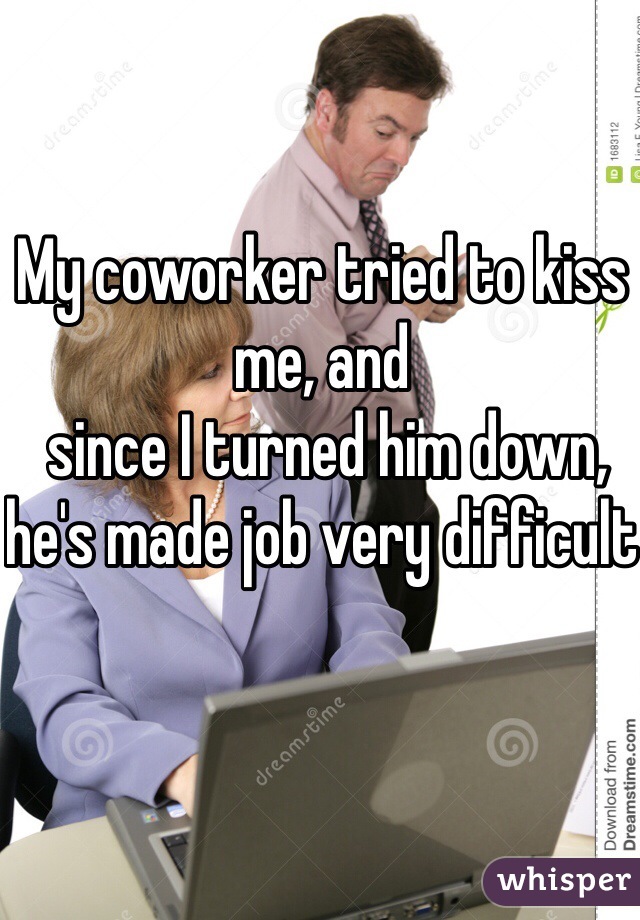 My coworker tried to kiss me, and 
 since I turned him down, he's made job very difficult