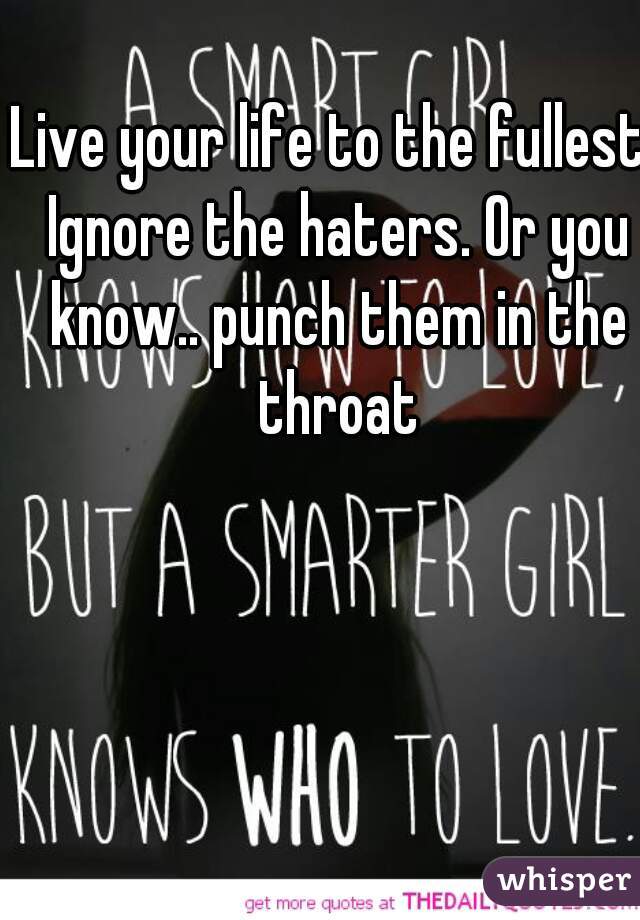 Live your life to the fullest. Ignore the haters. Or you know.. punch them in the throat