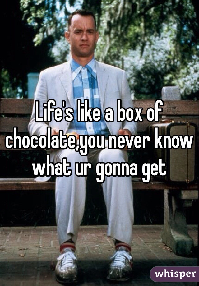 Life's like a box of chocolate,you never know what ur gonna get
