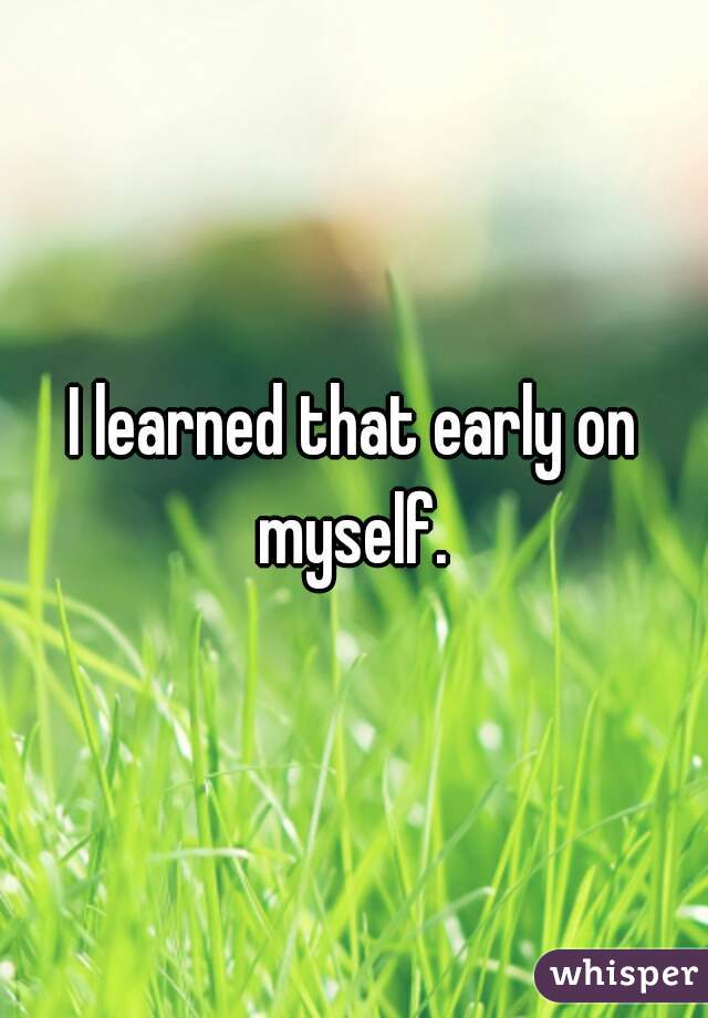 I learned that early on myself. 