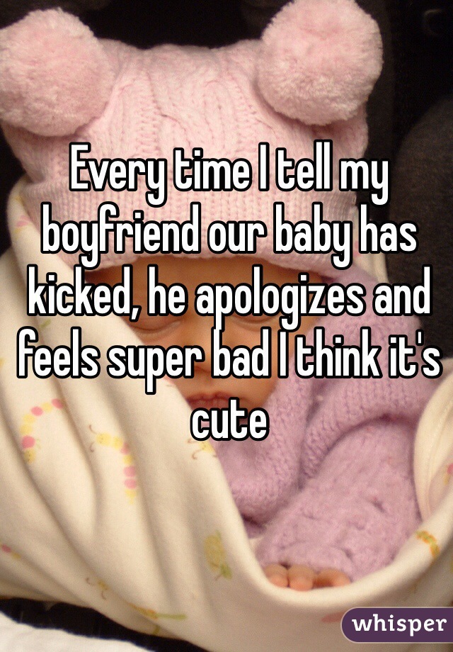 Every time I tell my boyfriend our baby has kicked, he apologizes and feels super bad I think it's cute 