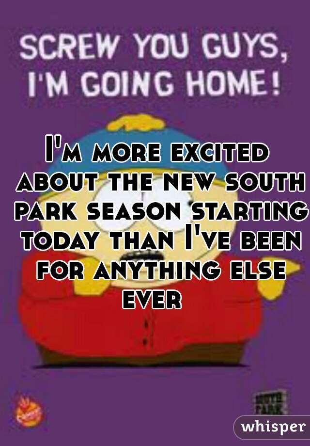 I'm more excited about the new south park season starting today than I've been for anything else ever  