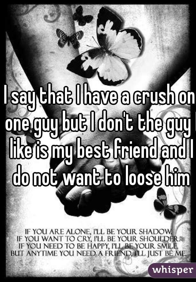 I say that I have a crush on one guy but I don't the guy I like is my best friend and I do not want to loose him