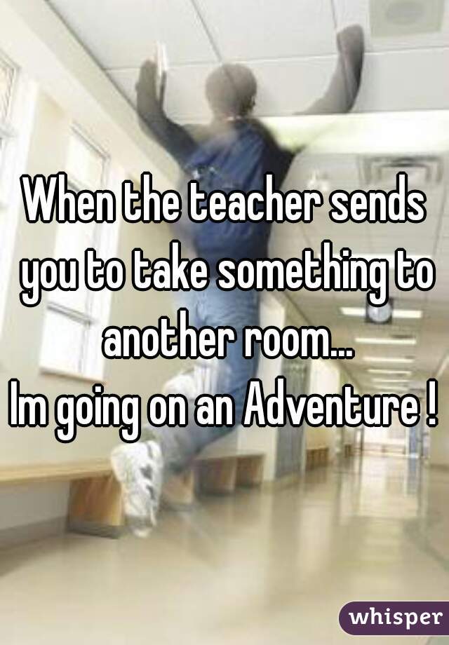 When the teacher sends you to take something to another room...



Im going on an Adventure !