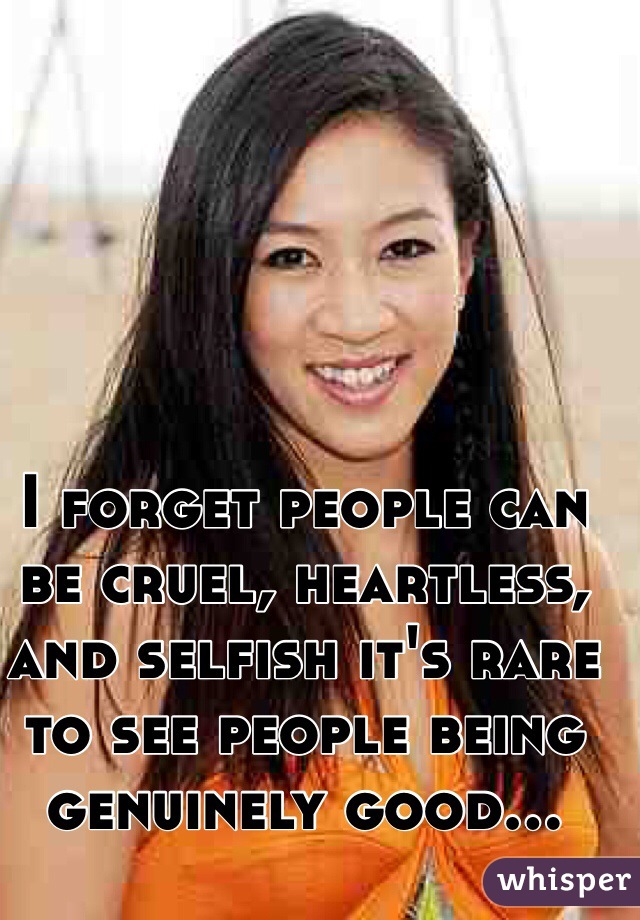 I forget people can be cruel, heartless, and selfish it's rare to see people being genuinely good... 