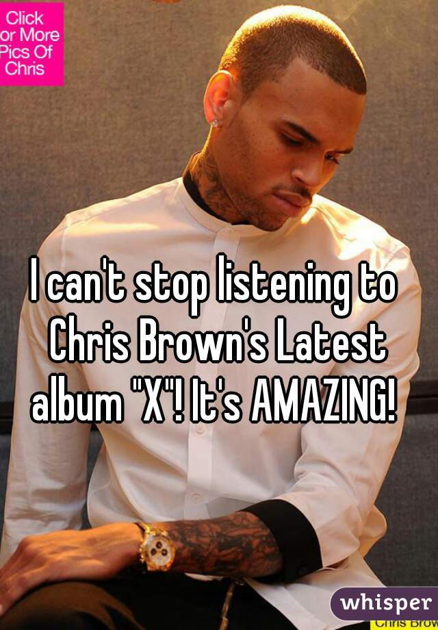 I can't stop listening to Chris Brown's Latest album "X"! It's AMAZING! 