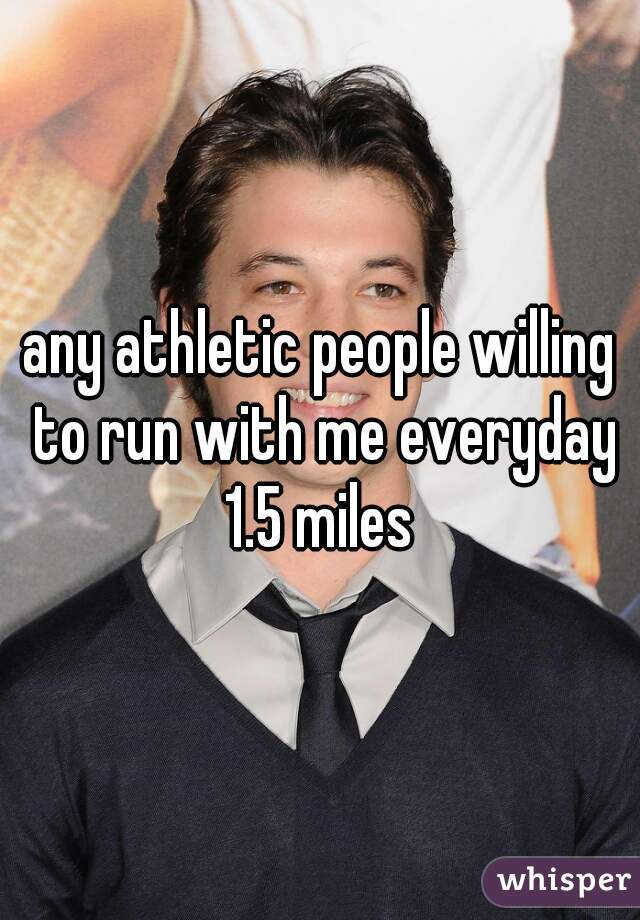 any athletic people willing to run with me everyday 1.5 miles 