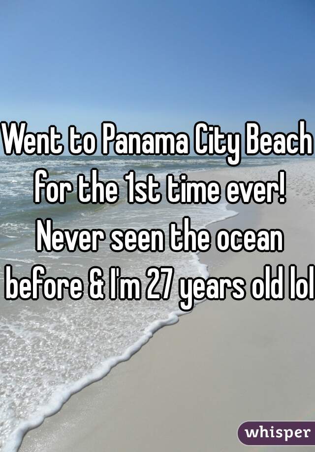Went to Panama City Beach for the 1st time ever! Never seen the ocean before & I'm 27 years old lol