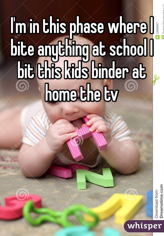 I'm in this phase where I bite anything at school I bit this kids binder at home the tv 