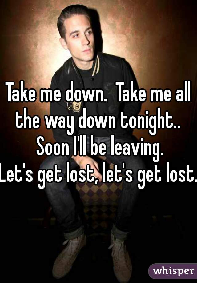 Take me down.  Take me all the way down tonight..  Soon I'll be leaving.
Let's get lost, let's get lost.