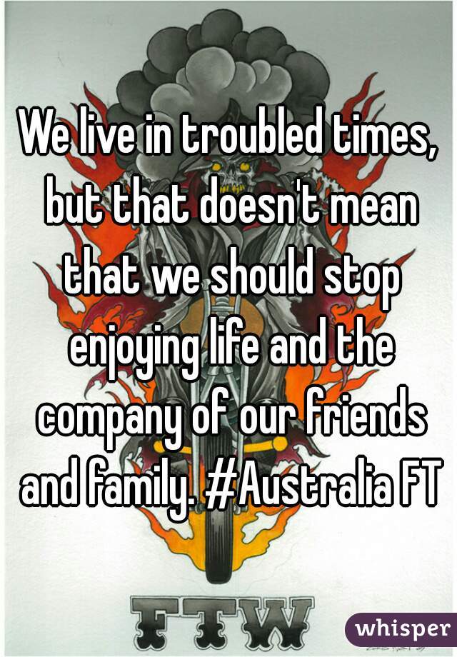 We live in troubled times, but that doesn't mean that we should stop enjoying life and the company of our friends and family. #Australia FTW