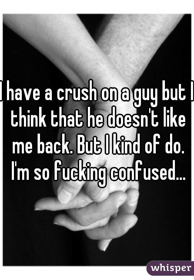 I have a crush on a guy but I think that he doesn't like me back. But I kind of do. I'm so fucking confused...