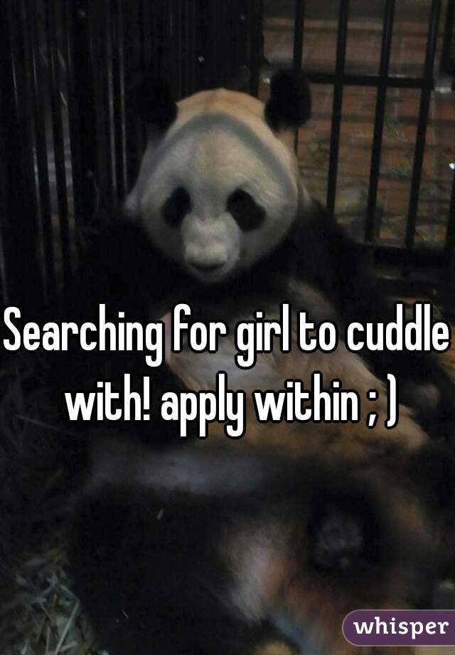 Searching for girl to cuddle with! apply within ; )