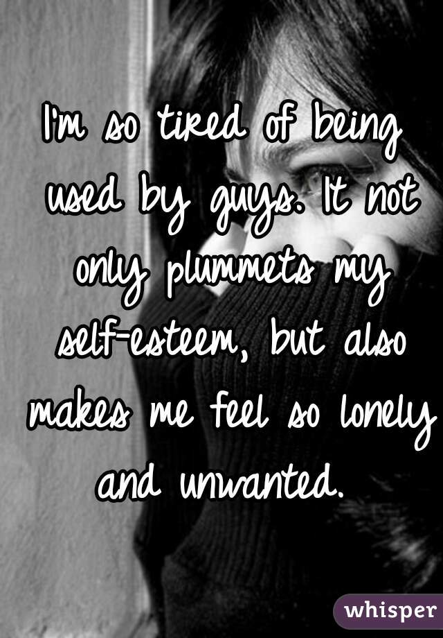 I'm so tired of being used by guys. It not only plummets my self-esteem, but also makes me feel so lonely and unwanted. 