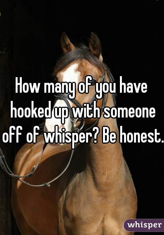 How many of you have hooked up with someone off of whisper? Be honest. 