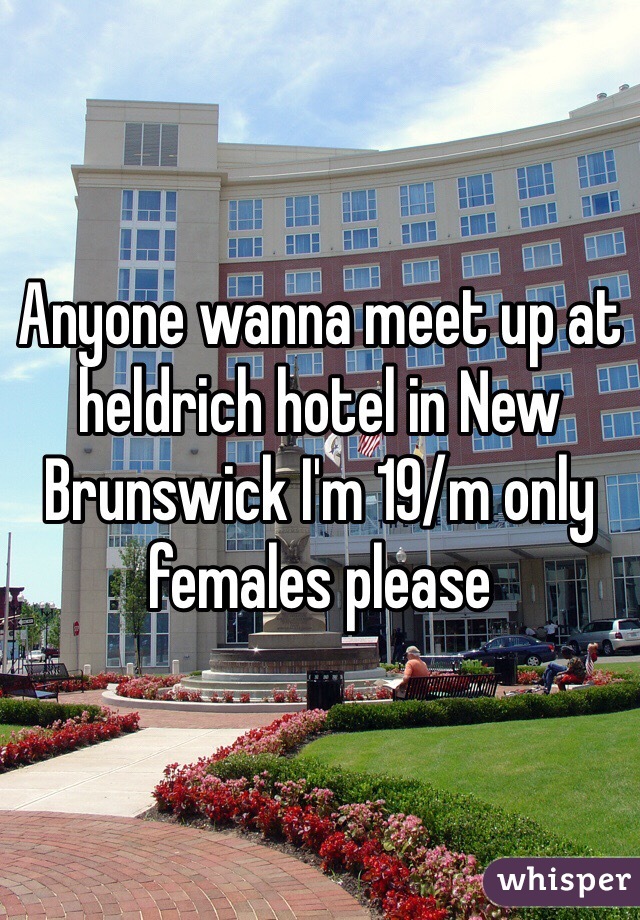 Anyone wanna meet up at heldrich hotel in New Brunswick I'm 19/m only females please 