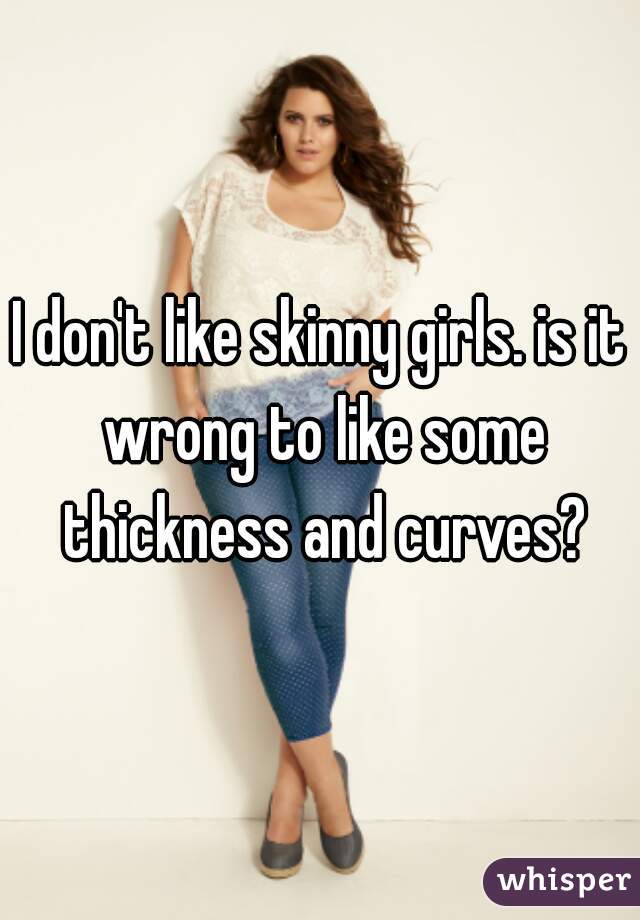 I don't like skinny girls. is it wrong to like some thickness and curves?