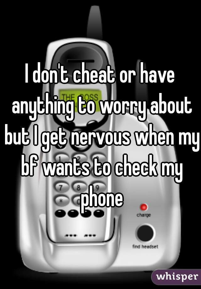 I don't cheat or have anything to worry about but I get nervous when my bf wants to check my phone
