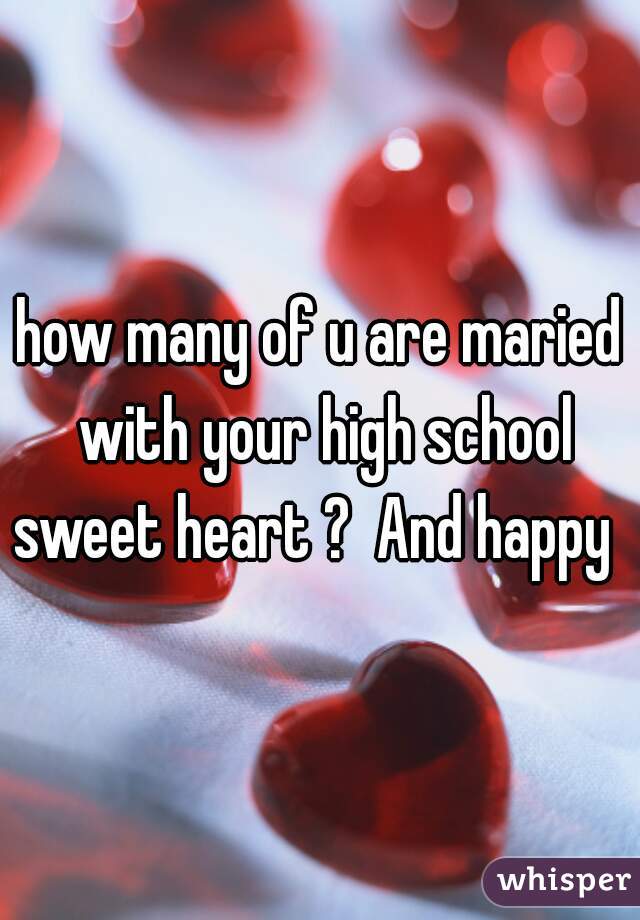 how many of u are maried with your high school sweet heart ?  And happy  