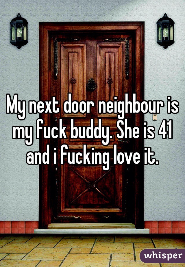 My next door neighbour is my fuck buddy. She is 41 and i fucking love it.
