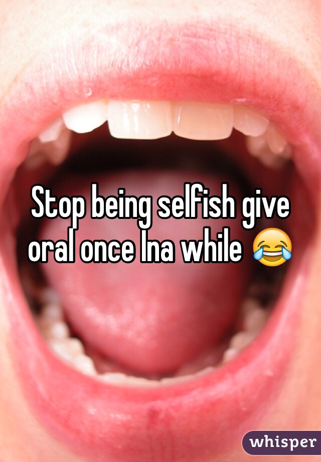 Stop being selfish give oral once Ina while 😂