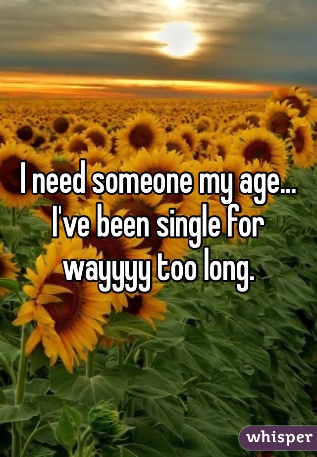 I need someone my age... I've been single for wayyyy too long.