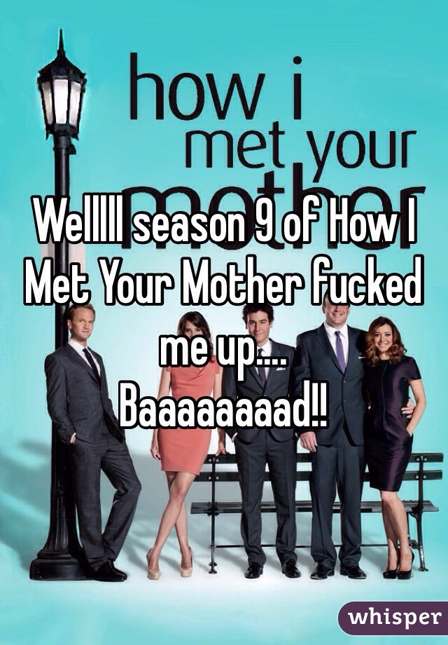Welllll season 9 of How I Met Your Mother fucked me up....
Baaaaaaaad!! 