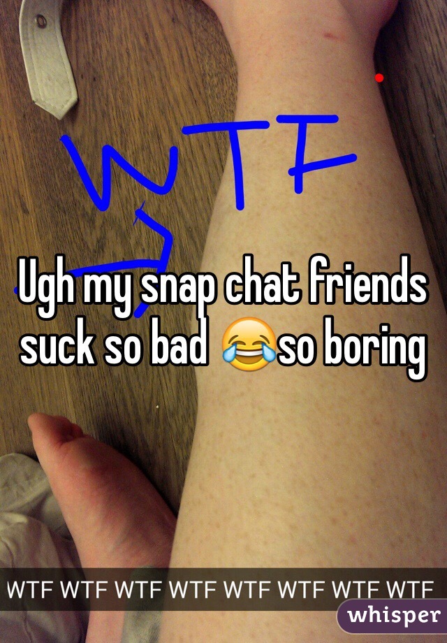 Ugh my snap chat friends suck so bad 😂so boring 