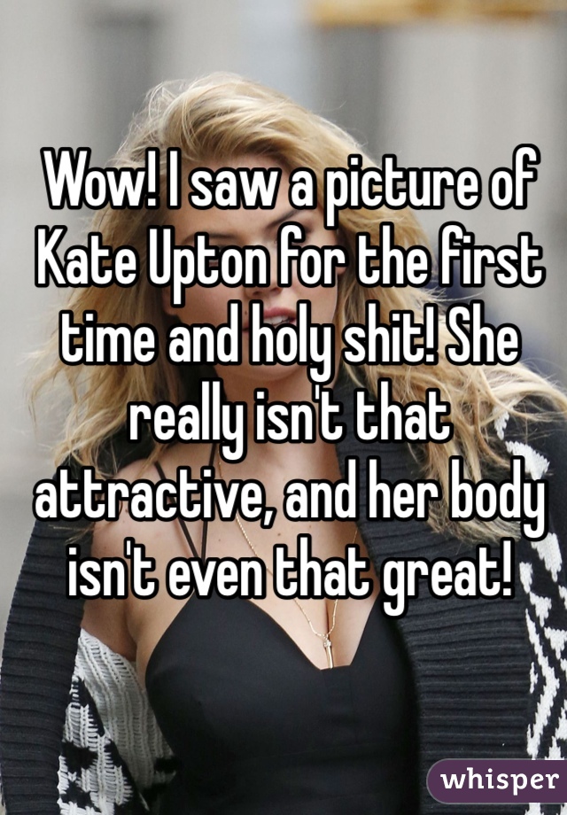 Wow! I saw a picture of Kate Upton for the first time and holy shit! She really isn't that attractive, and her body isn't even that great! 