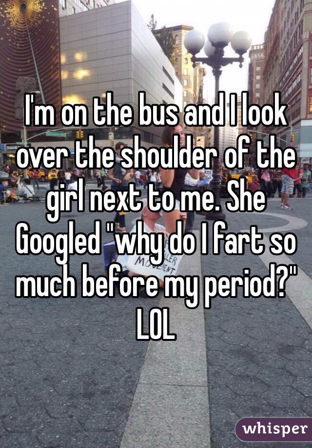 I'm on the bus and I look over the shoulder of the girl next to me. She Googled "why do I fart so much before my period?" 
LOL