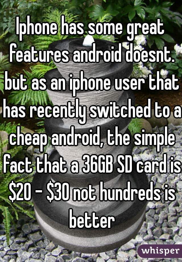 Iphone has some great features android doesnt. but as an iphone user that has recently switched to a cheap android, the simple fact that a 36GB SD card is $20 - $30 not hundreds is better