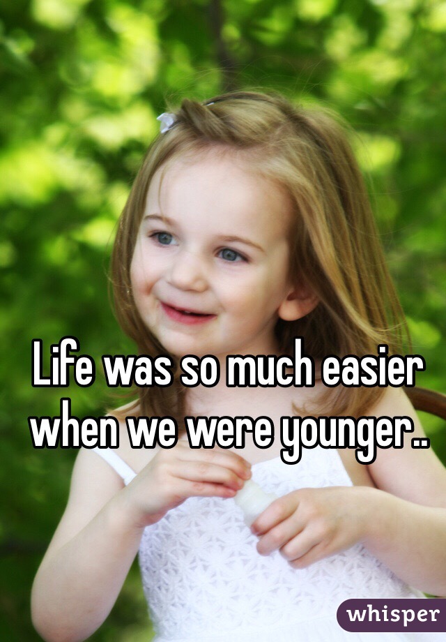 Life was so much easier when we were younger..