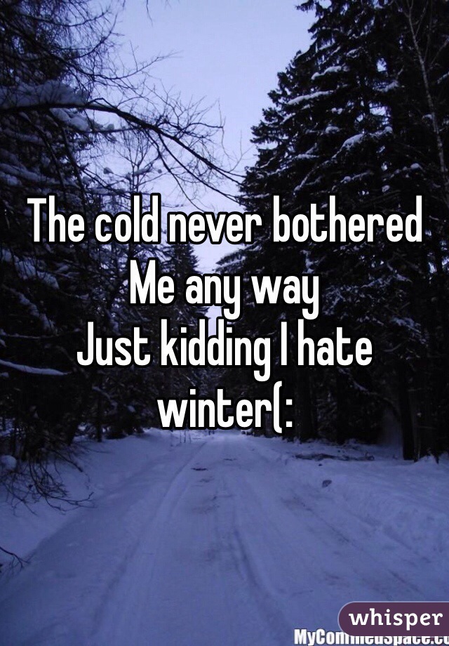 The cold never bothered 
Me any way
Just kidding I hate winter(: