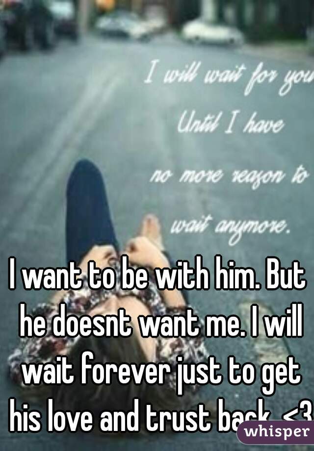 I want to be with him. But he doesnt want me. I will wait forever just to get his love and trust back. <3
