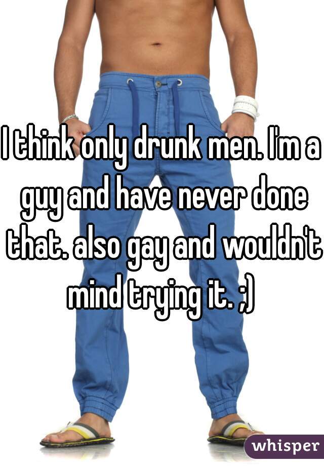 I think only drunk men. I'm a guy and have never done that. also gay and wouldn't mind trying it. ;) 
