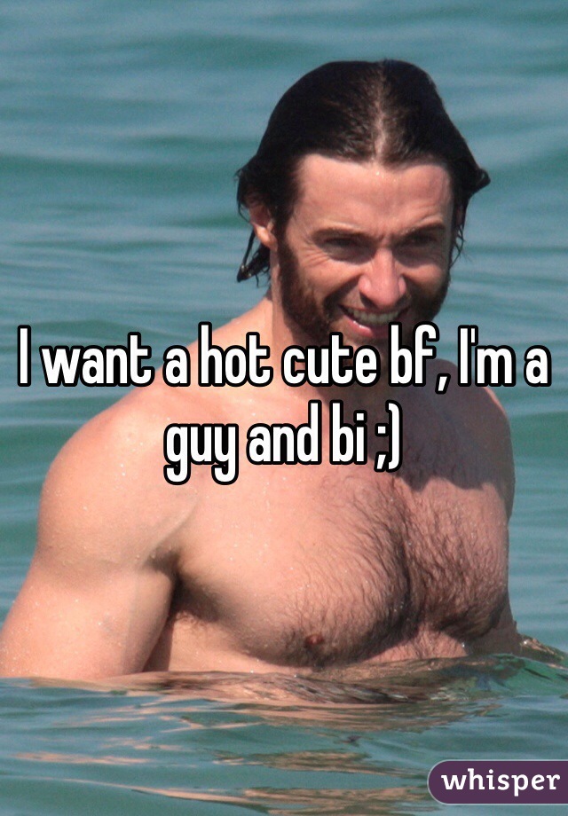 I want a hot cute bf, I'm a guy and bi ;)