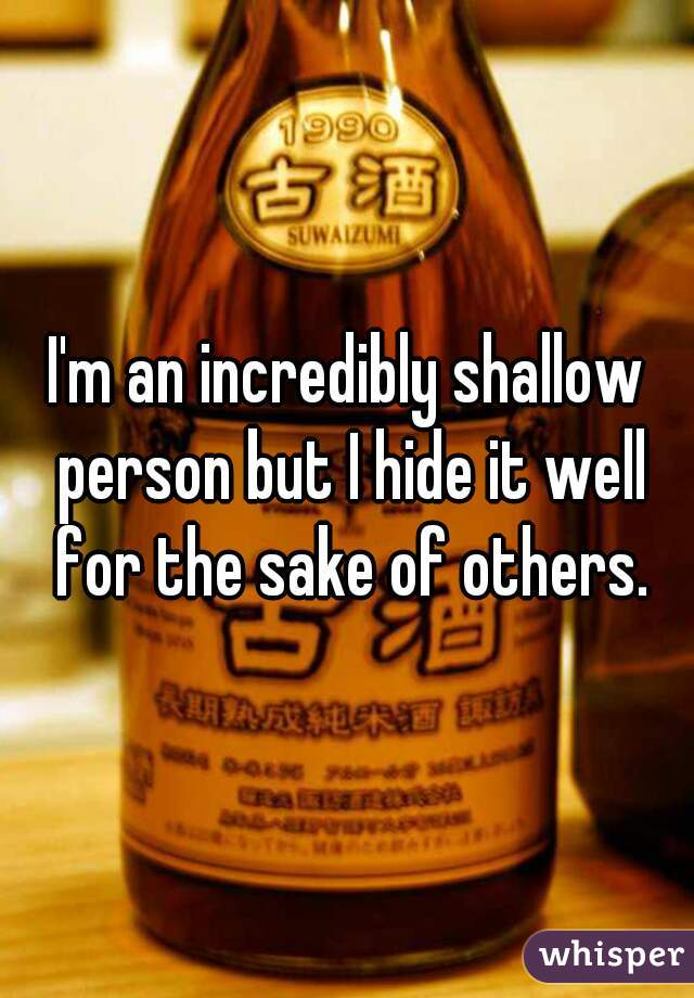 I'm an incredibly shallow person but I hide it well for the sake of others.