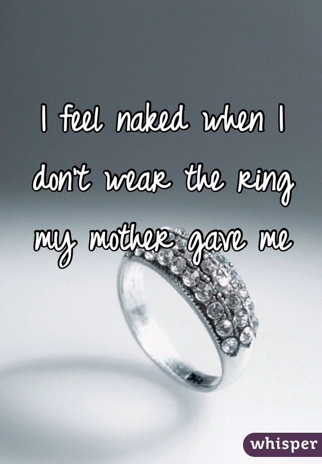 I feel naked when I don't wear the ring my mother gave me 