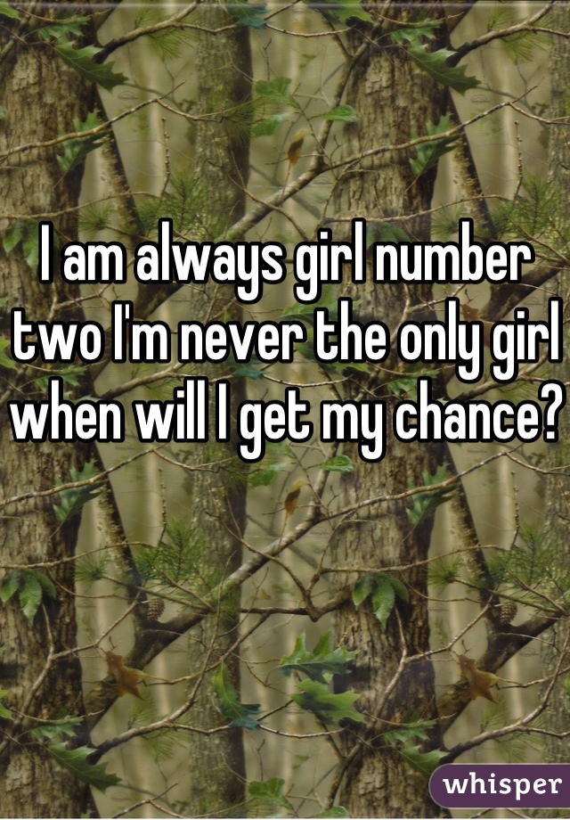 I am always girl number two I'm never the only girl when will I get my chance?