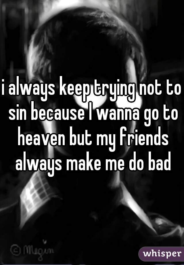 i always keep trying not to sin because I wanna go to heaven but my friends always make me do bad
