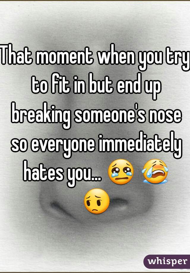 That moment when you try to fit in but end up breaking someone's nose so everyone immediately hates you... 😢 😭 😔 