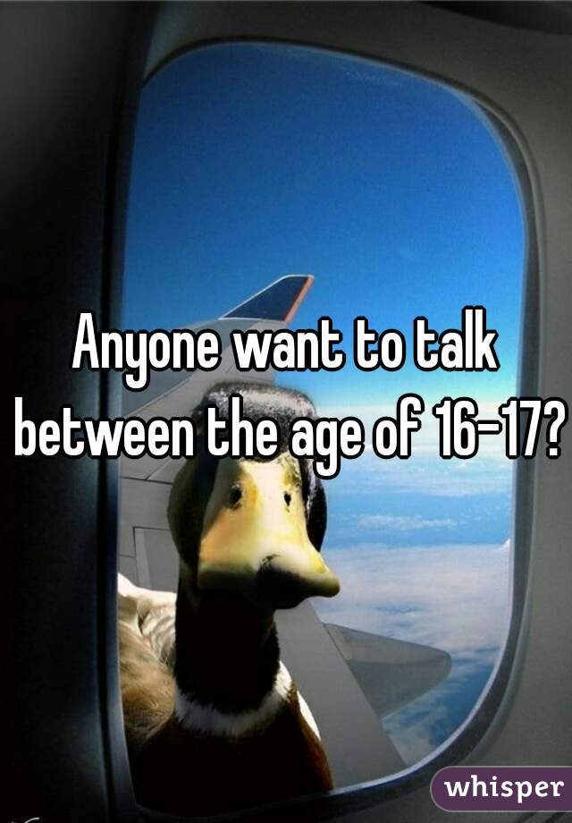 Anyone want to talk between the age of 16-17? 