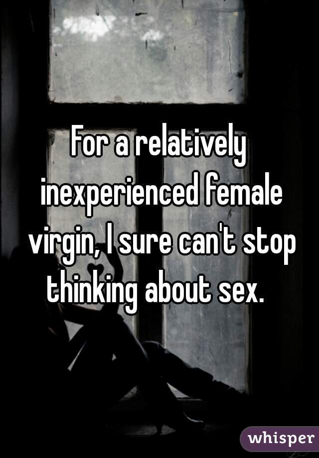 For a relatively inexperienced female virgin, I sure can't stop thinking about sex.  