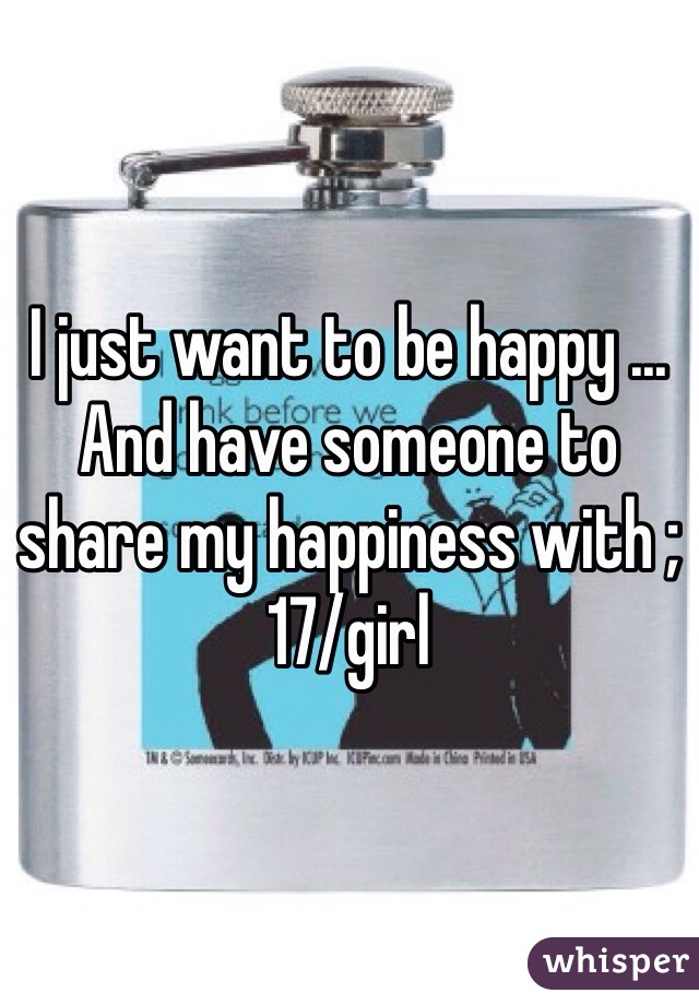 I just want to be happy ... And have someone to share my happiness with ;17/girl
