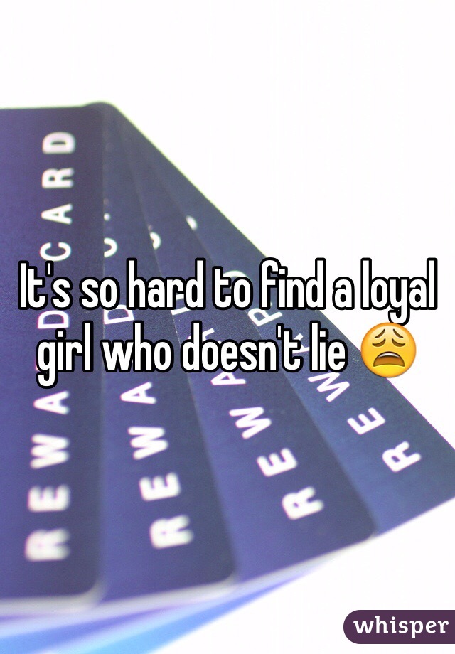 It's so hard to find a loyal girl who doesn't lie 😩