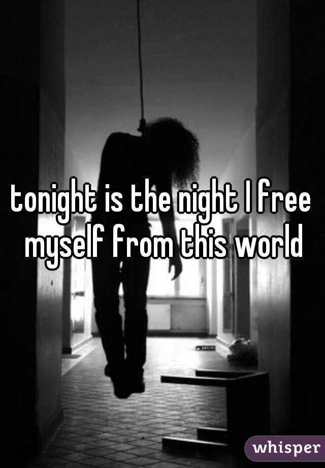 tonight is the night I free myself from this world