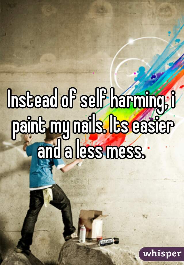 Instead of self harming, i paint my nails. Its easier and a less mess. 